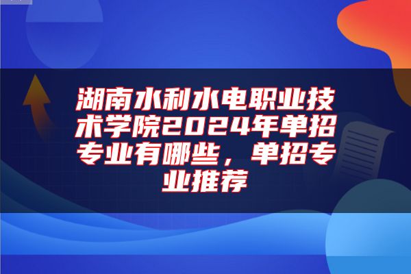 湖南水利水電職業(yè)技術(shù)學(xué)院2024年單招專業(yè)有哪些，單招專業(yè)推薦
