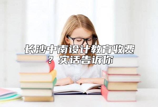 長沙中南設(shè)計教育收費(fèi)?實(shí)話告訴你