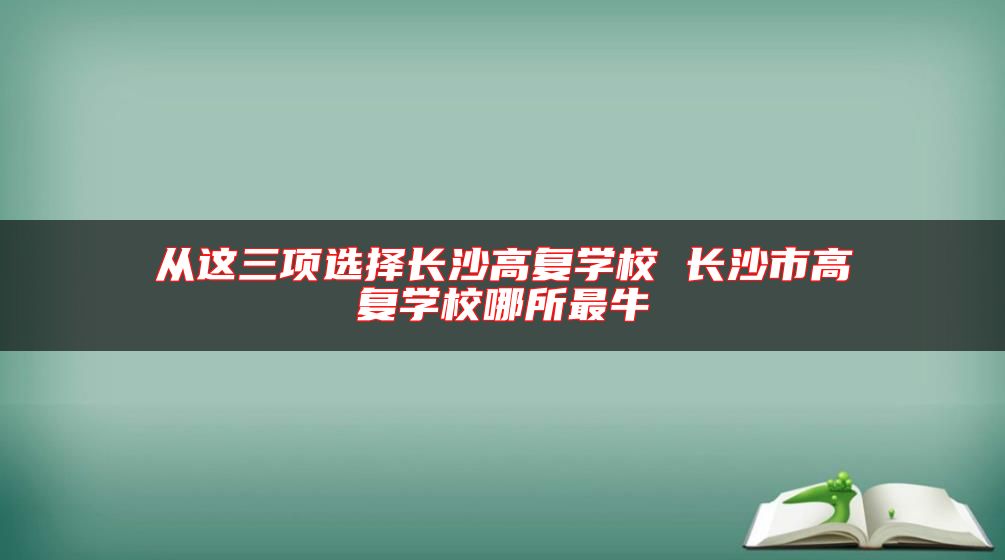 從這三項(xiàng)選擇長沙高復(fù)學(xué)校 長沙市高復(fù)學(xué)校哪所最牛