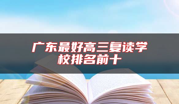 廣東最好高三復(fù)讀學(xué)校排名前十