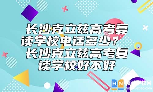 長沙克立茲高考復讀學校電話多少? 長沙克立茲高考復讀學校好不好