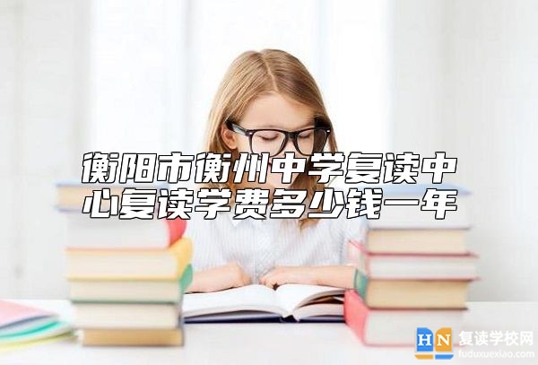 衡陽市衡州中學(xué)復(fù)讀中心復(fù)讀學(xué)費多少錢一年