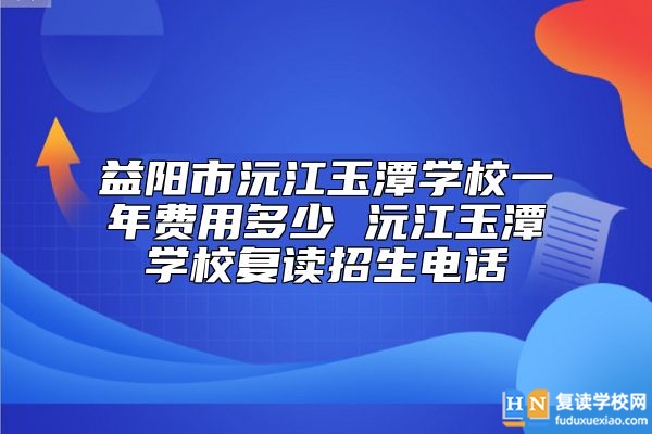 益陽市沅江玉潭學(xué)校一年費用多少 沅江玉潭學(xué)校復(fù)讀招生電話