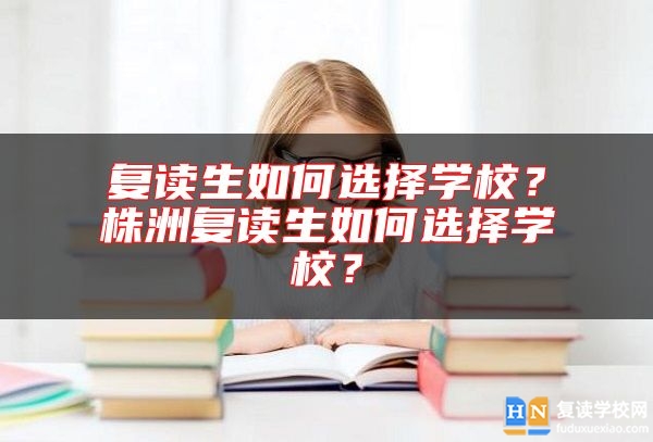 復讀生如何選擇學校？株洲復讀生如何選擇學校？