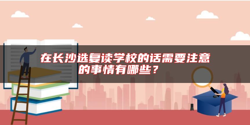 在長沙選復(fù)讀學(xué)校的話需要注意的事情有哪些？ 
