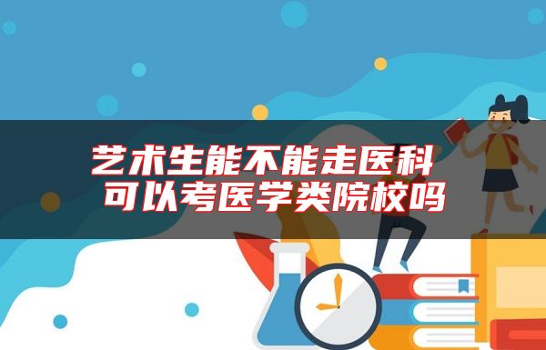 藝術(shù)生能不能走醫(yī)科 可以考醫(yī)學(xué)類院校嗎