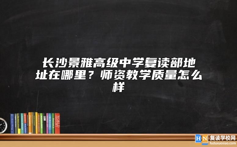 長(zhǎng)沙景雅高級(jí)中學(xué)復(fù)讀部地址在哪里？師資教學(xué)質(zhì)量怎么樣