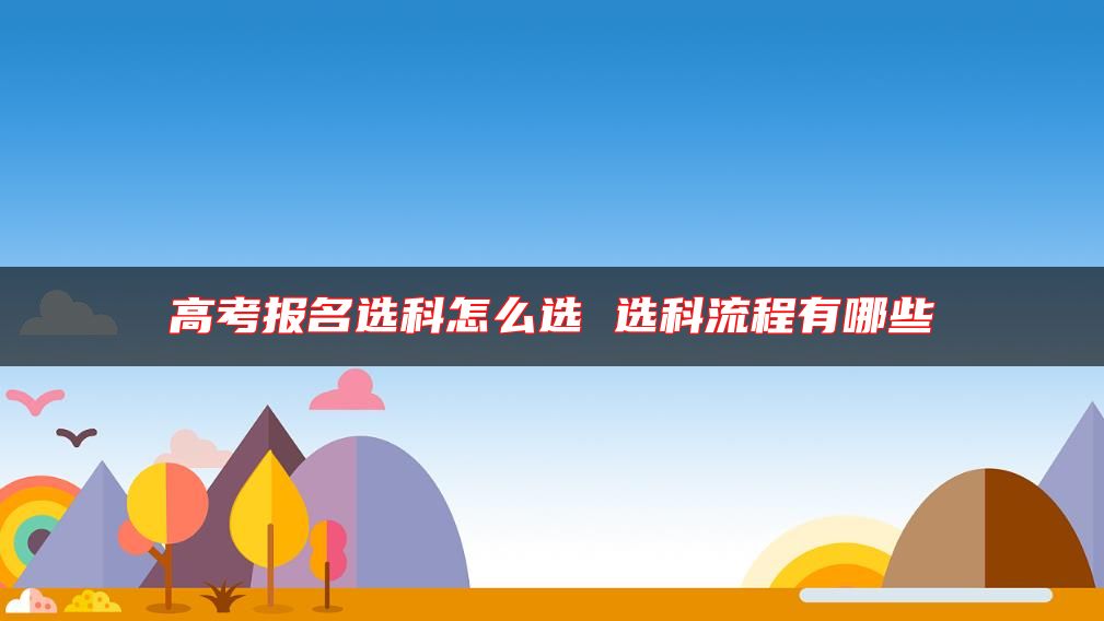 高考報名選科怎么選 選科流程有哪些