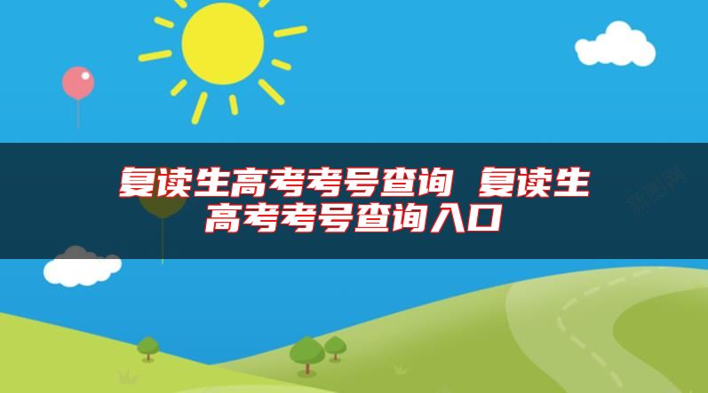 復(fù)讀生高考考號(hào)查詢 復(fù)讀生高考考號(hào)查詢?nèi)肟? class=
