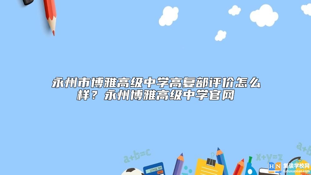 永州市博雅高級(jí)中學(xué)高復(fù)部評(píng)價(jià)怎么樣？永州博雅高級(jí)中學(xué)官網(wǎng)