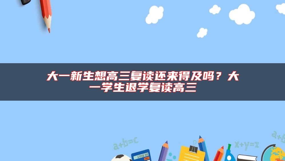 大一新生想高三復(fù)讀還來得及嗎？大一學(xué)生退學(xué)復(fù)讀高三