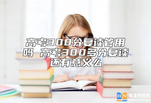 高考300分復(fù)讀管用嗎 高考300多分復(fù)讀還有意義么
