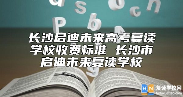 長沙啟迪未來高考復(fù)讀學校收費標準 長沙市啟迪未來復(fù)讀學校