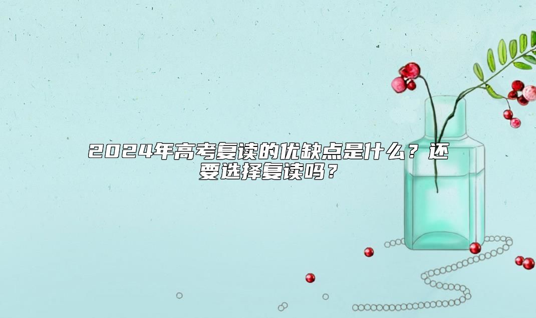 2024年高考復(fù)讀的優(yōu)缺點(diǎn)是什么？還要選擇復(fù)讀嗎？