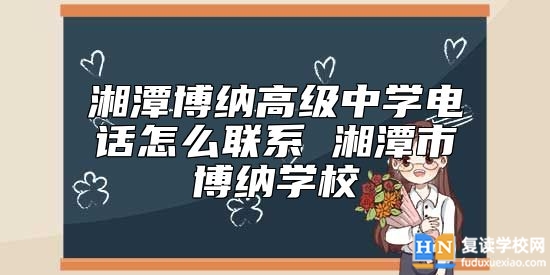 湘潭博納高級(jí)中學(xué)電話怎么聯(lián)系 湘潭市博納學(xué)校