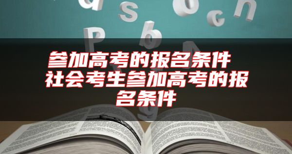 參加高考的報(bào)名條件 社會(huì)考生參加高考的報(bào)名條件