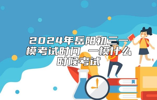 2024年岳陽初三一?？荚嚂r間 一模什么時候考試