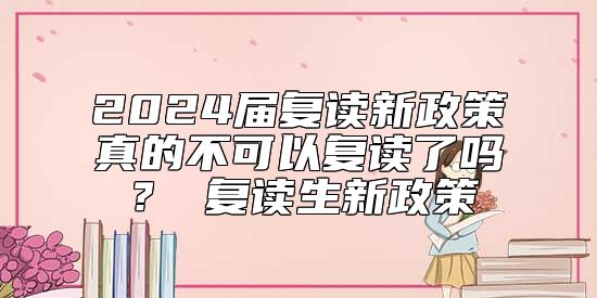 2024屆復(fù)讀新政策真的不可以復(fù)讀了嗎？ 復(fù)讀生新政策
