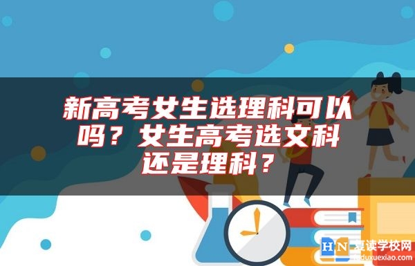 新高考女生選理科可以嗎？女生高考選文科還是理科？