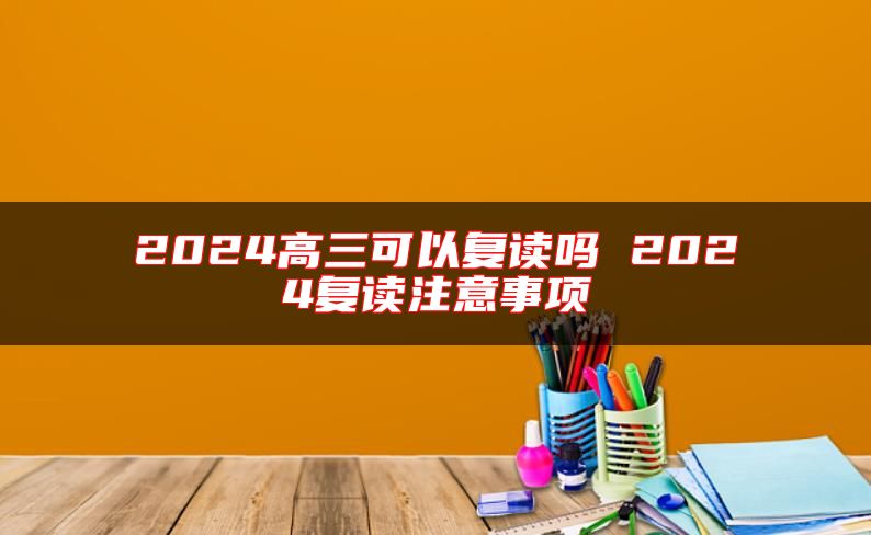 2024高三可以復(fù)讀嗎 2024復(fù)讀注意事項(xiàng)