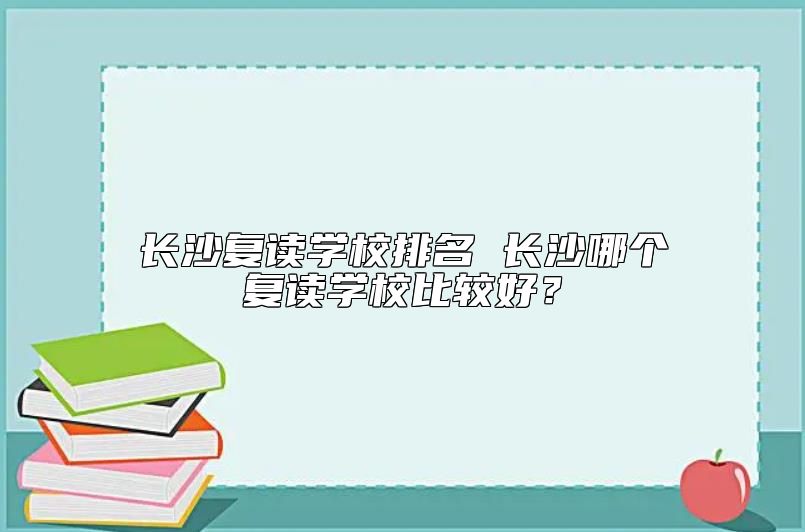 長(zhǎng)沙復(fù)讀學(xué)校排名 長(zhǎng)沙哪個(gè)復(fù)讀學(xué)校比較好？