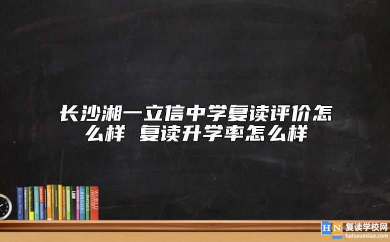 長(zhǎng)沙湘一立信中學(xué)復(fù)讀評(píng)價(jià)怎么樣 復(fù)讀升學(xué)率怎么樣