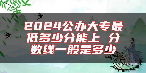 2024公辦大專最低多少分能上 分數(shù)線一般是多少
