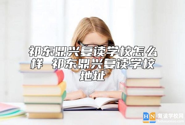 祁東鼎興復(fù)讀學(xué)校怎么樣 祁東鼎興復(fù)讀學(xué)校地址