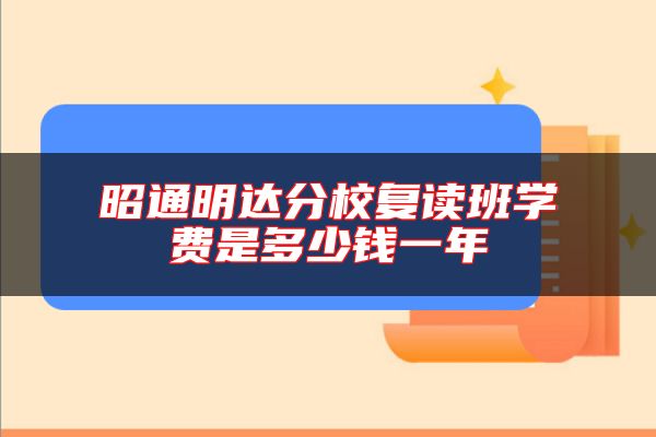 昭通明達(dá)分校復(fù)讀班學(xué)費(fèi)是多少錢一年