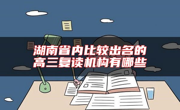 湖南省內(nèi)比較出名的高三復(fù)讀機(jī)構(gòu)有哪些