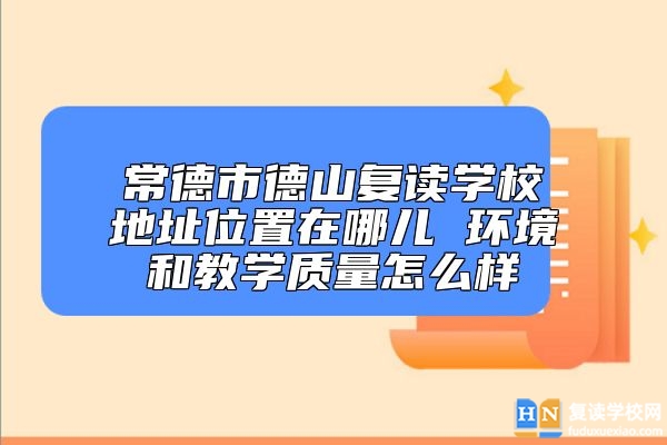 常德市德山復(fù)讀學(xué)校地址位置在哪兒 環(huán)境和教學(xué)質(zhì)量怎么樣