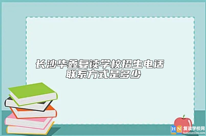 長沙華鑫復讀學校招生電話 聯(lián)系方式是多少