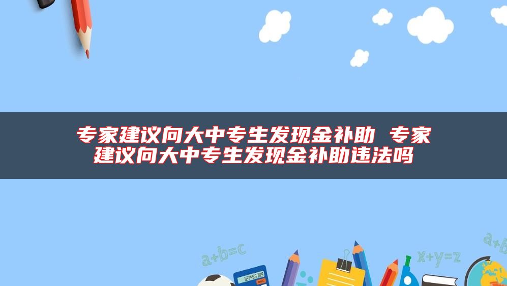 專家建議向大中專生發(fā)現(xiàn)金補(bǔ)助 專家建議向大中專生發(fā)現(xiàn)金補(bǔ)助違法嗎