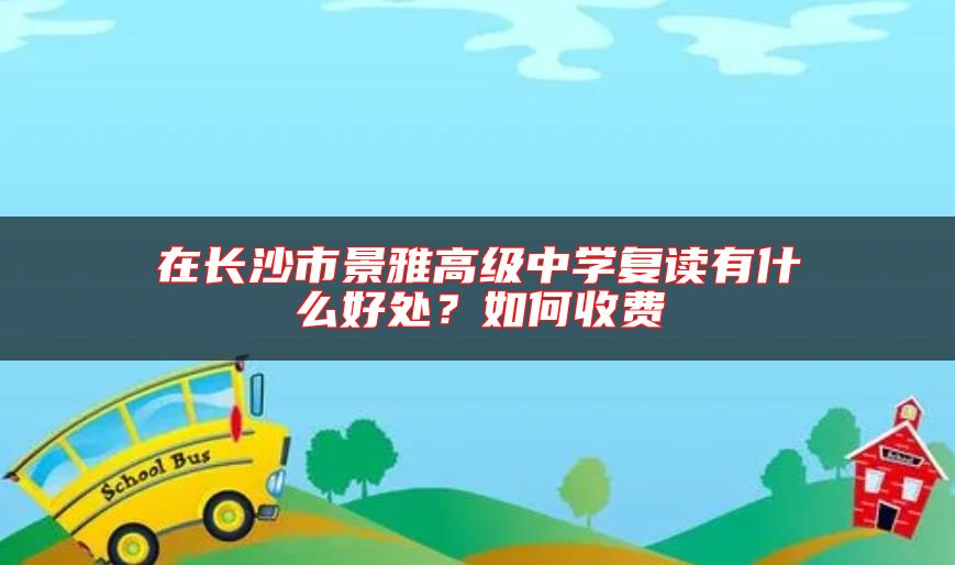 在長(zhǎng)沙市景雅高級(jí)中學(xué)復(fù)讀有什么好處？如何收費(fèi)