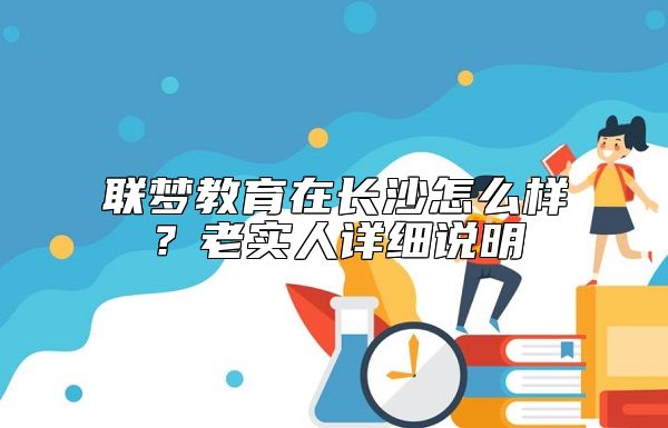 聯(lián)夢教育在長沙怎么樣？老實人詳細(xì)說明