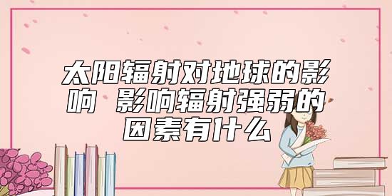 太陽輻射對(duì)地球的影響 影響輻射強(qiáng)弱的因素有什么