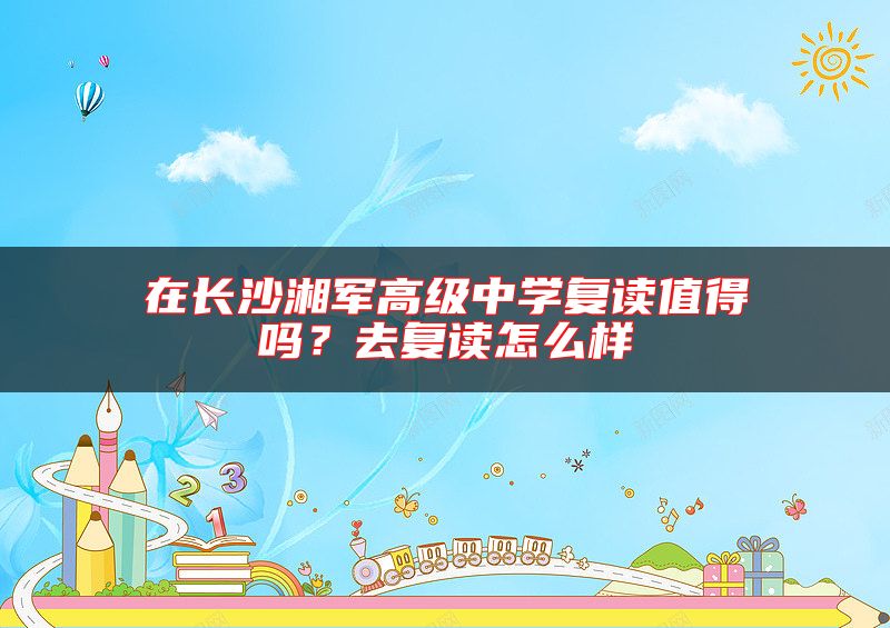 在長沙湘軍高級(jí)中學(xué)復(fù)讀值得嗎？去復(fù)讀怎么樣