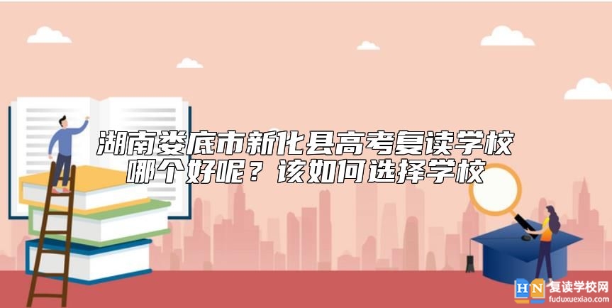 湖南婁底市新化縣高考復(fù)讀學(xué)校哪個好呢？該如何選擇學(xué)校