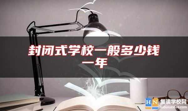 封閉式學(xué)校一般多少錢一年