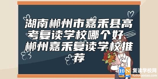 湖南郴州市嘉禾縣高考復(fù)讀學(xué)校哪個(gè)好 郴州嘉禾復(fù)讀學(xué)校推薦