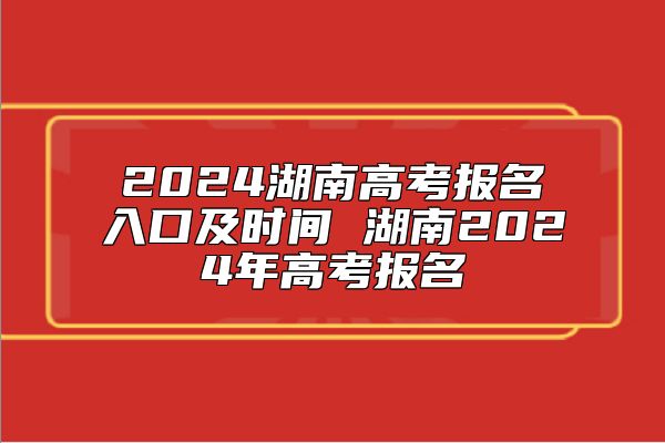 2024湖南高考報(bào)名入口及時(shí)間 湖南2024年高考報(bào)名
