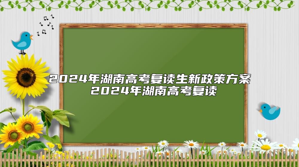 2024年湖南高考復(fù)讀生新政策方案 2024年湖南高考復(fù)讀