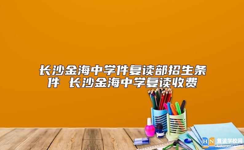 長沙金海中學件復讀部招生條件 長沙金海中學復讀收費