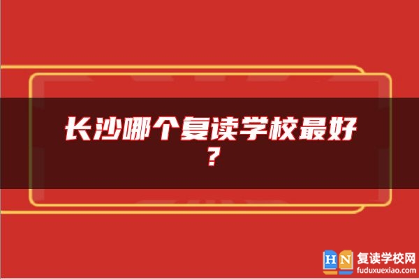 長(zhǎng)沙哪個(gè)復(fù)讀學(xué)校最好？
