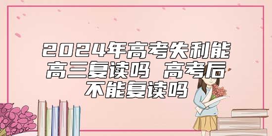 2024年高考失利能高三復(fù)讀嗎 高考后不能復(fù)讀嗎