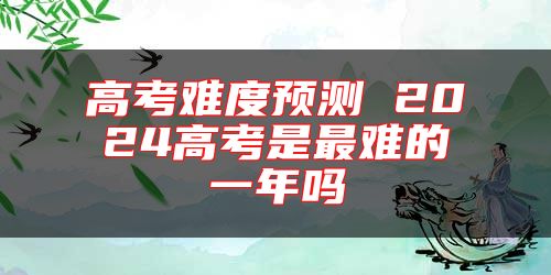 高考難度預(yù)測 2024高考是最難的一年嗎