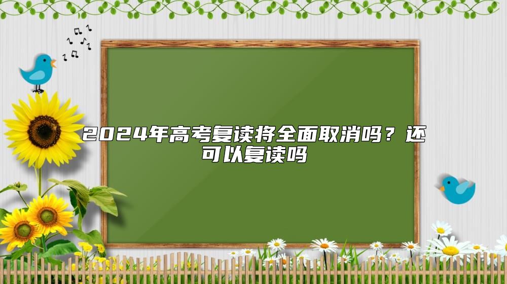 2024年高考復(fù)讀將全面取消嗎?還可以復(fù)讀嗎