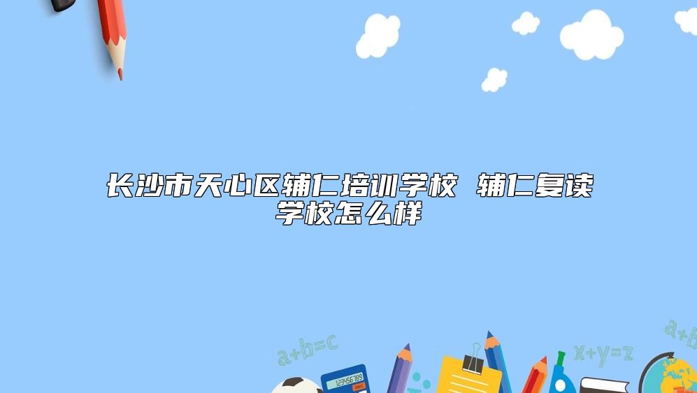 長沙市天心區(qū)輔仁培訓(xùn)學(xué)校 輔仁復(fù)讀學(xué)校怎么樣