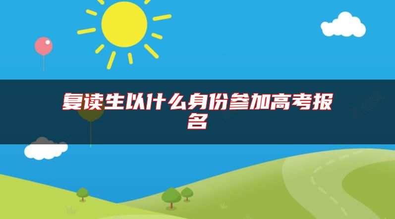 復(fù)讀生以什么身份參加高考報(bào)名