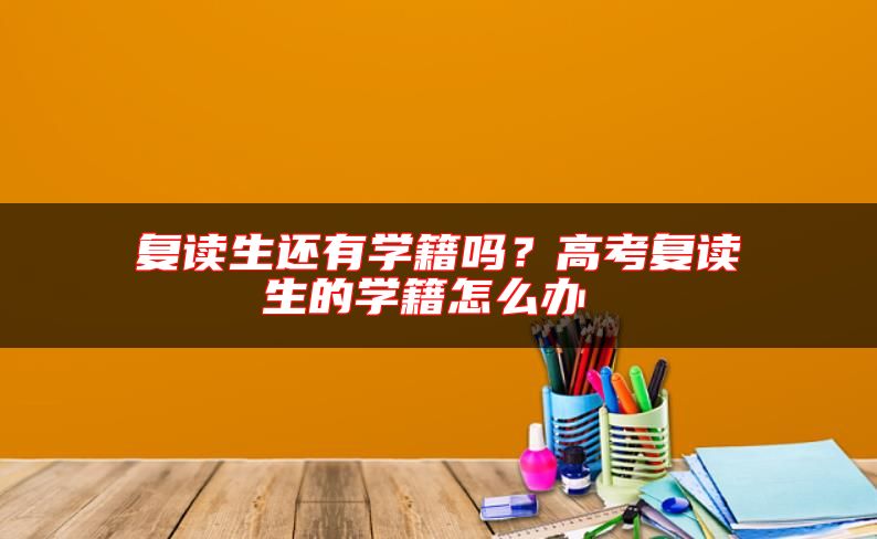 復(fù)讀生還有學(xué)籍嗎？高考復(fù)讀生的學(xué)籍怎么辦 